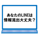 あなたのLINEは情報流出大丈夫？